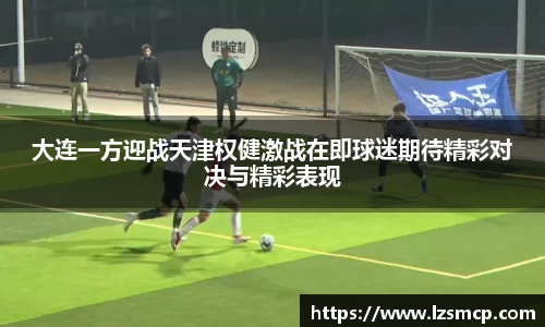 大连一方迎战天津权健激战在即球迷期待精彩对决与精彩表现