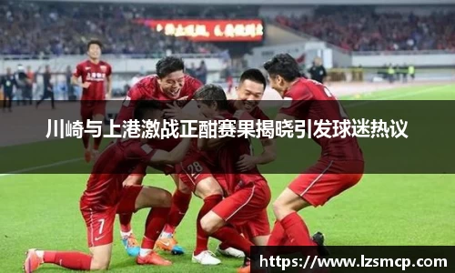 川崎与上港激战正酣赛果揭晓引发球迷热议