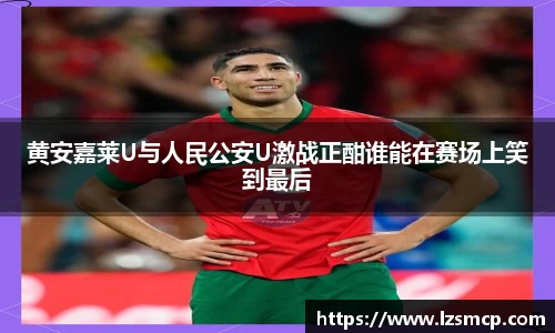 黄安嘉莱U与人民公安U激战正酣谁能在赛场上笑到最后